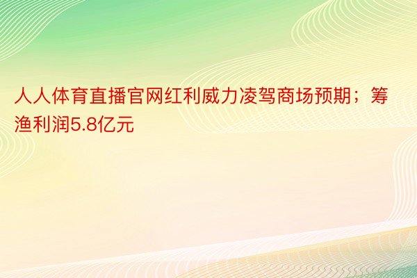 人人体育直播官网红利威力凌驾商场预期；筹渔利润5.8亿元