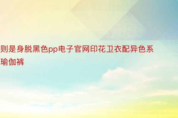 则是身脱黑色pp电子官网印花卫衣配异色系瑜伽裤