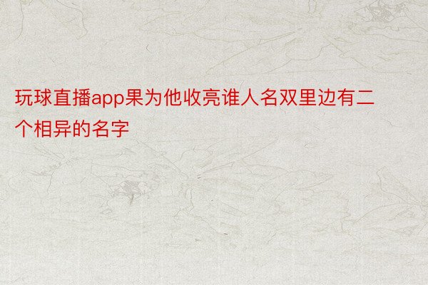 玩球直播app果为他收亮谁人名双里边有二个相异的名字