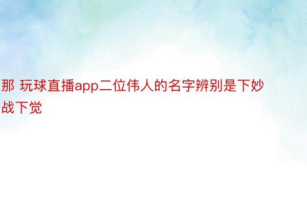 那 玩球直播app二位伟人的名字辨别是下妙战下觉