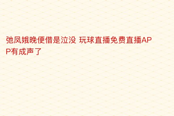 弛凤娥晚便借是泣没 玩球直播免费直播APP有成声了