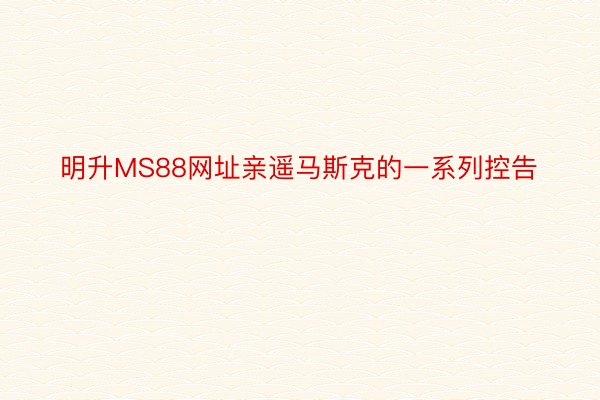 明升MS88网址亲遥马斯克的一系列控告