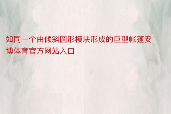 如同一个由倾斜圆形模块形成的巨型帐篷安博体育官方网站入口