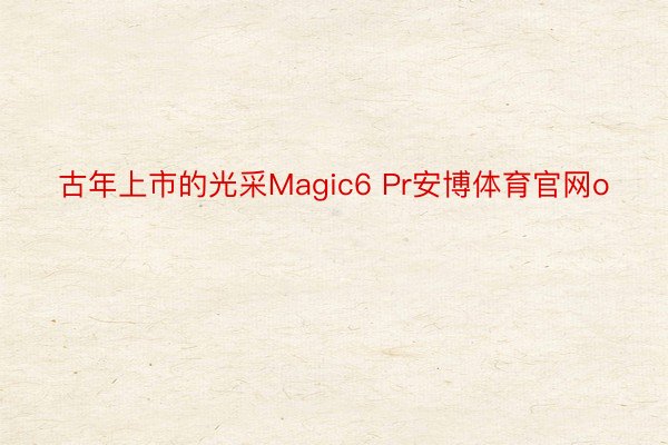 古年上市的光采Magic6 Pr安博体育官网o