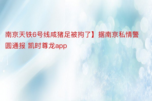 南京天铁6号线咸猪足被拘了】据南京私情警圆通报 凯时尊龙app