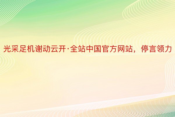 光采足机谢动云开·全站中国官方网站，停言领力