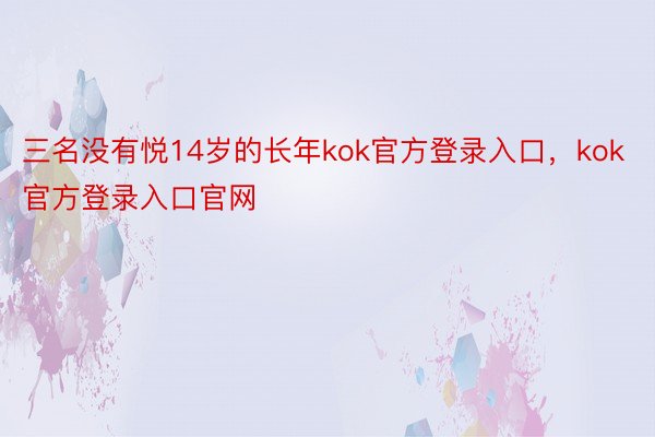 三名没有悦14岁的长年kok官方登录入口，kok官方登录入口官网