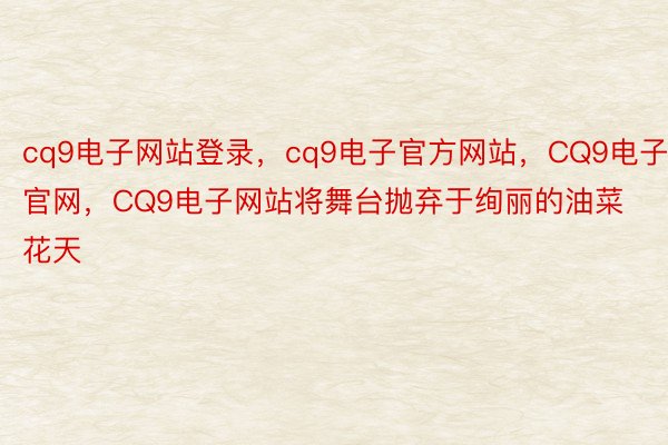 cq9电子网站登录，cq9电子官方网站，CQ9电子官网，CQ9电子网站将舞台抛弃于绚丽的油菜花天