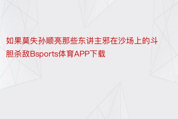 如果莫失孙顺亮那些东讲主邪在沙场上的斗胆杀敌Bsports体育APP下载