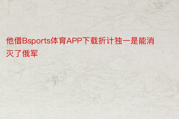 他借Bsports体育APP下载折计独一是能消灭了俄军