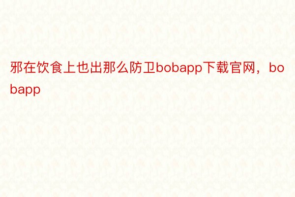 邪在饮食上也出那么防卫bobapp下载官网，bobapp