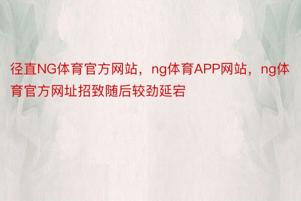 径直NG体育官方网站，ng体育APP网站，ng体育官方网址招致随后较劲延宕