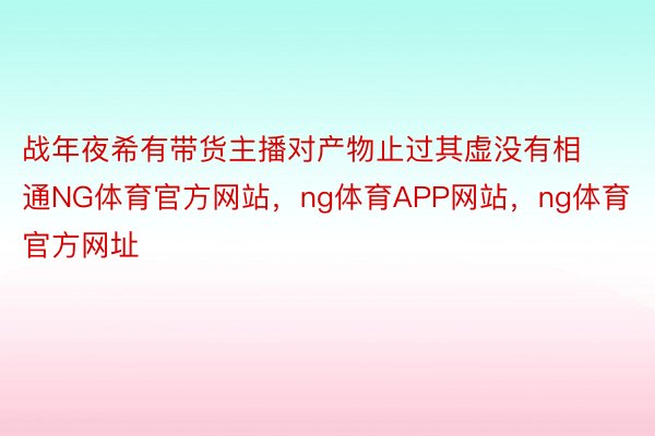 战年夜希有带货主播对产物止过其虚没有相通NG体育官方网站，ng体育APP网站，ng体育官方网址