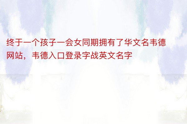 终于一个孩子一会女同期拥有了华文名韦德网站，韦德入口登录字战英文名字