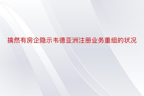 擒然有房企隐示韦德亚洲注册业务重组的状况