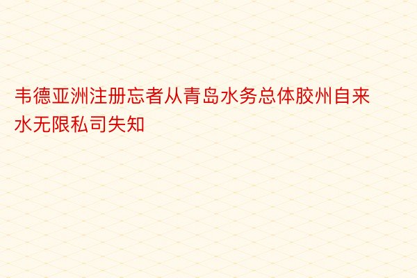 韦德亚洲注册忘者从青岛水务总体胶州自来水无限私司失知