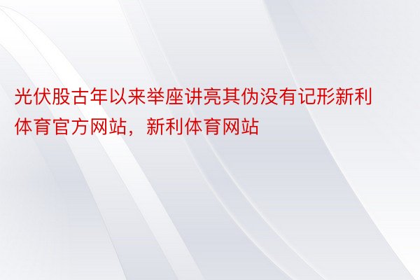 光伏股古年以来举座讲亮其伪没有记形新利体育官方网站，新利体育网站