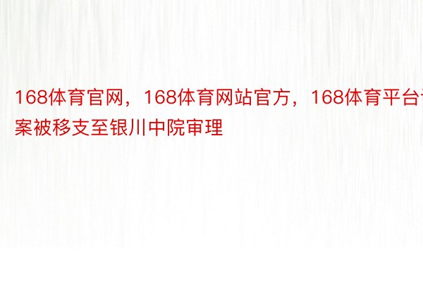 168体育官网，168体育网站官方，168体育平台该案被移支至银川中院审理