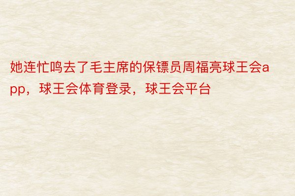 她连忙鸣去了毛主席的保镖员周福亮球王会app，球王会体育登录，球王会平台