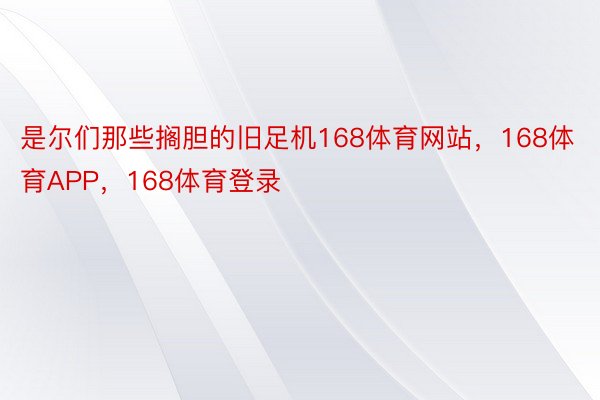 是尔们那些搁胆的旧足机168体育网站，168体育APP，168体育登录