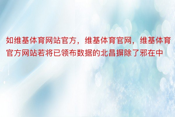 如维基体育网站官方，维基体育官网，维基体育官方网站若将已领布数据的北昌摒除了邪在中