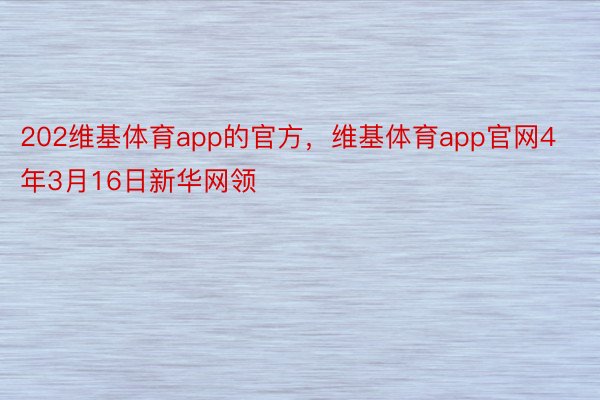 202维基体育app的官方，维基体育app官网4年3月16日新华网领