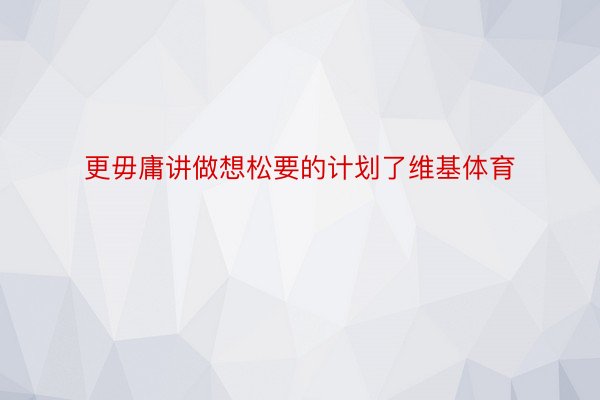 更毋庸讲做想松要的计划了维基体育