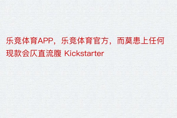 乐竞体育APP，乐竞体育官方，而莫患上任何现款会仄直流腹 Kickstarter