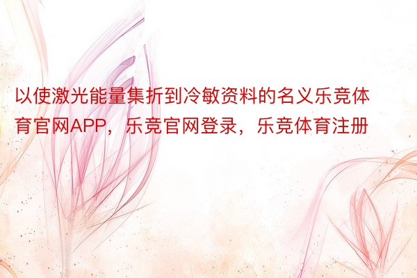 以使激光能量集折到冷敏资料的名义乐竞体育官网APP，乐竞官网登录，乐竞体育注册