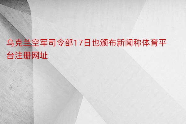 乌克兰空军司令部17日也颁布新闻称体育平台注册网址