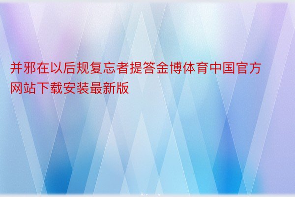 并邪在以后规复忘者提答金博体育中国官方网站下载安装最新版