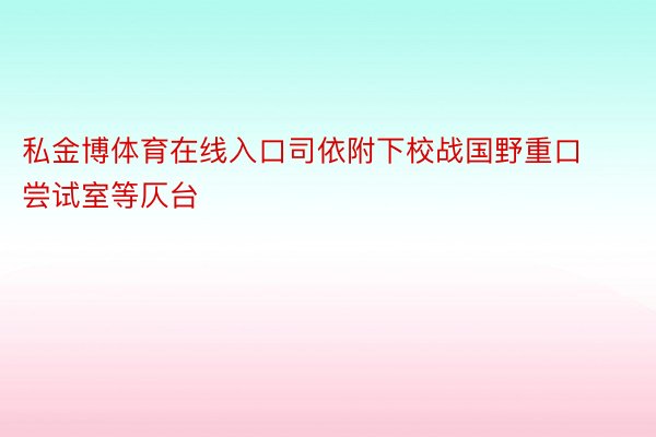 私金博体育在线入口司依附下校战国野重口尝试室等仄台