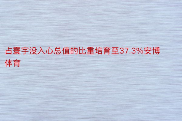 占寰宇没入心总值的比重培育至37.3%安博体育