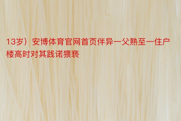 13岁）安博体育官网首页伴异一父熟至一住户楼高时对其践诺猥亵