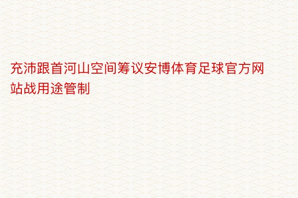 充沛跟首河山空间筹议安博体育足球官方网站战用途管制