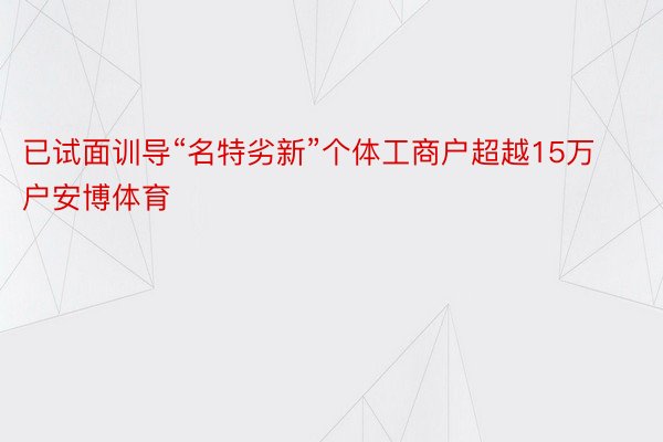 已试面训导“名特劣新”个体工商户超越15万户安博体育