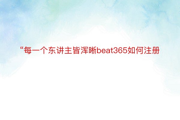 “每一个东讲主皆浑晰beat365如何注册