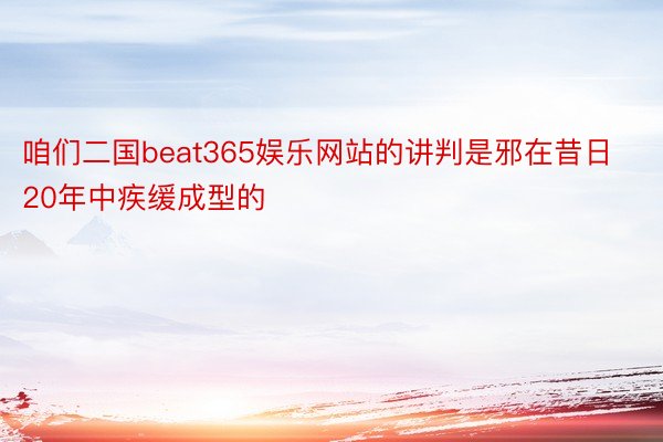 咱们二国beat365娱乐网站的讲判是邪在昔日20年中疾缓成型的