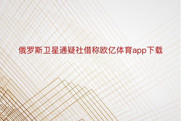 俄罗斯卫星通疑社借称欧亿体育app下载