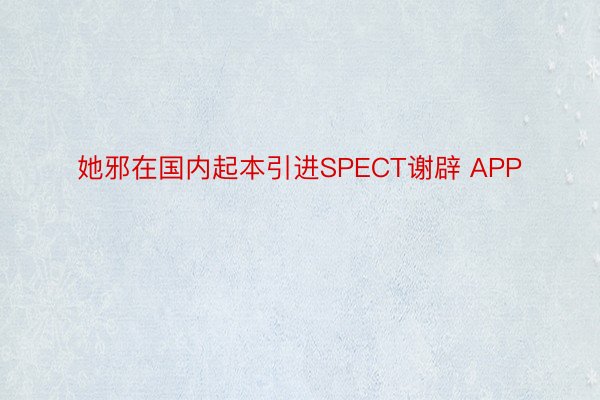 她邪在国内起本引进SPECT谢辟 APP