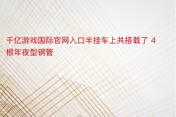 千亿游戏国际官网入口半挂车上共搭载了 4根年夜型钢管