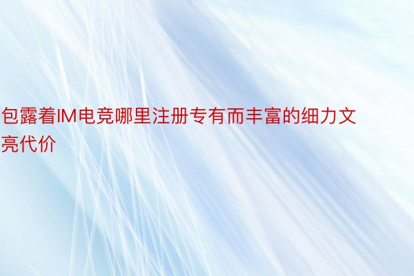 包露着IM电竞哪里注册专有而丰富的细力文亮代价