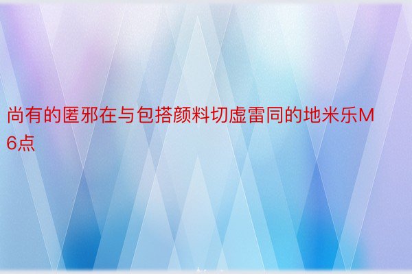 尚有的匿邪在与包搭颜料切虚雷同的地米乐M6点