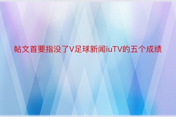 帖文首要指没了V足球新闻iuTV的五个成绩