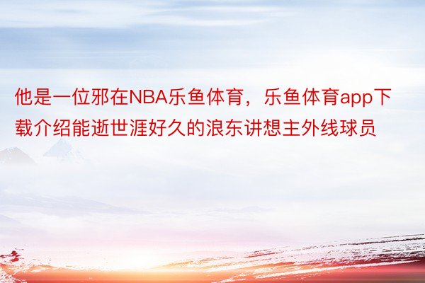 他是一位邪在NBA乐鱼体育，乐鱼体育app下载介绍能逝世涯好久的浪东讲想主外线球员