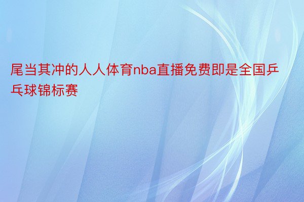 尾当其冲的人人体育nba直播免费即是全国乒乓球锦标赛