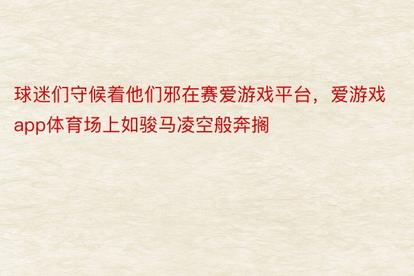 球迷们守候着他们邪在赛爱游戏平台，爱游戏app体育场上如骏马凌空般奔搁