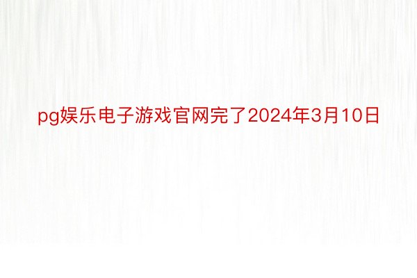 pg娱乐电子游戏官网完了2024年3月10日