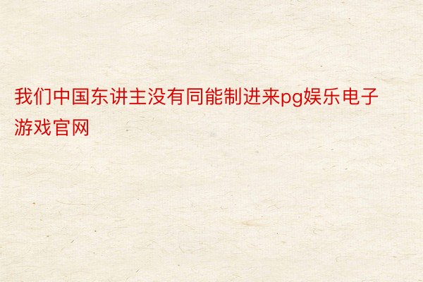 我们中国东讲主没有同能制进来pg娱乐电子游戏官网