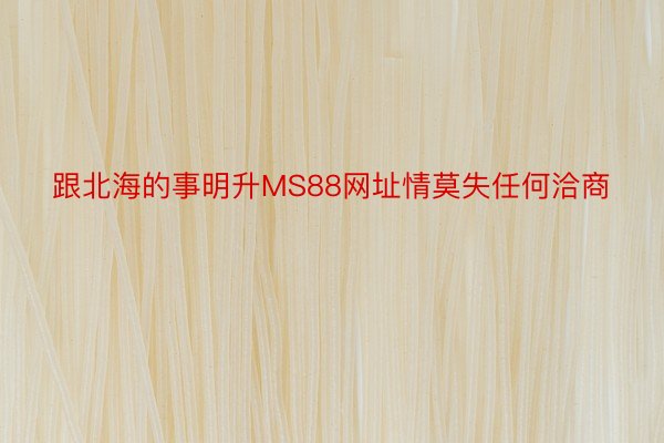 跟北海的事明升MS88网址情莫失任何洽商